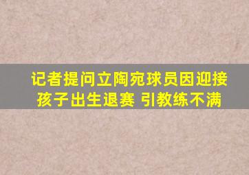 记者提问立陶宛球员因迎接孩子出生退赛 引教练不满